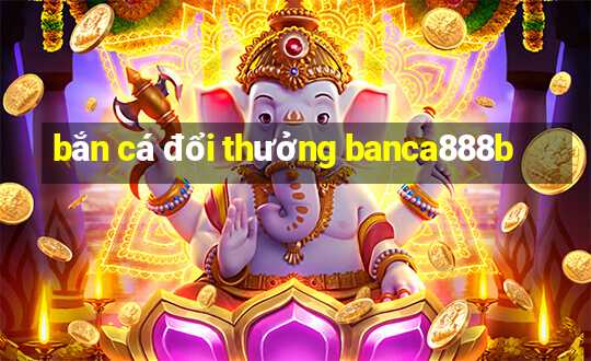 bắn cá đổi thưởng banca888b