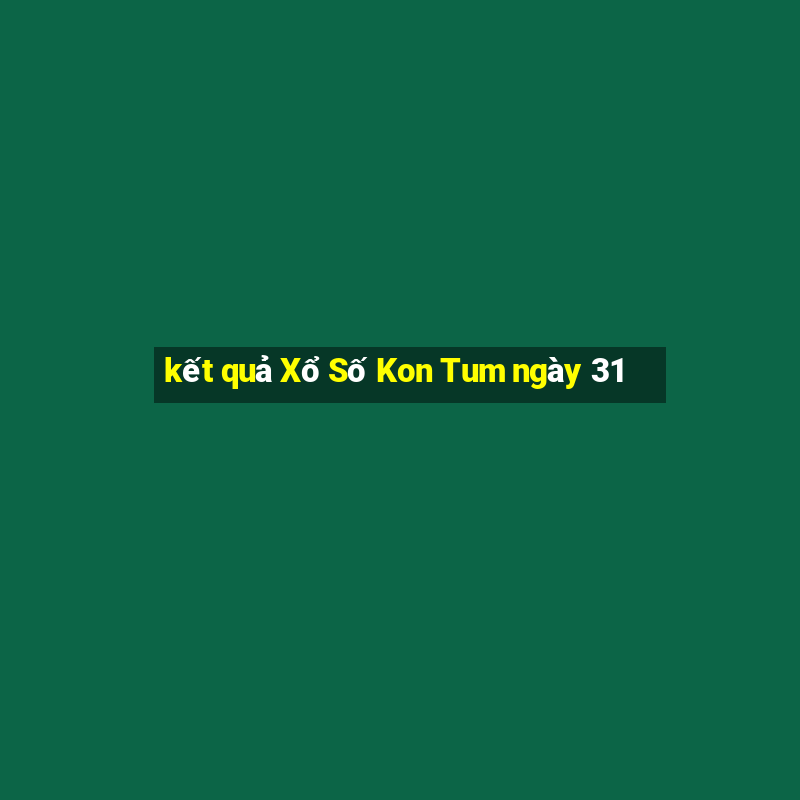 kết quả Xổ Số Kon Tum ngày 31