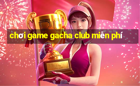 chơi game gacha club miễn phí