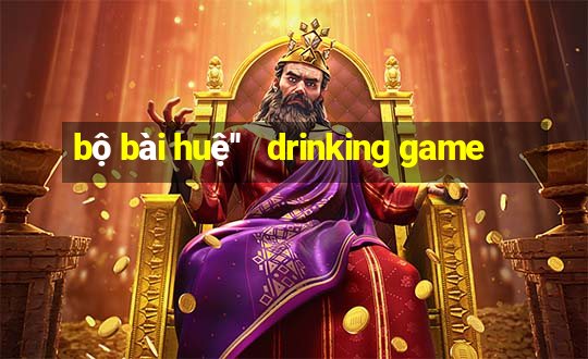 bộ bài huệ''   drinking game