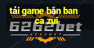 tải game bắn ban ca zui