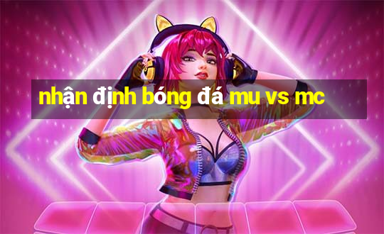 nhận định bóng đá mu vs mc