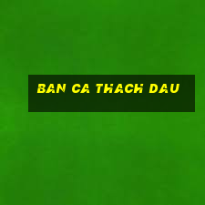 ban ca thach dau