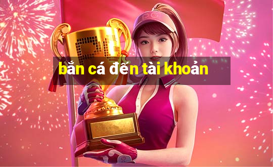 bắn cá đến tài khoản