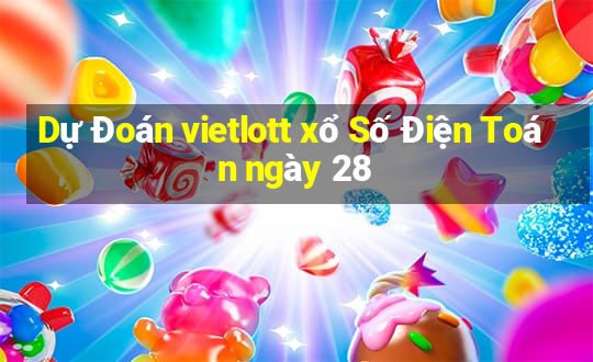 Dự Đoán vietlott xổ Số Điện Toán ngày 28