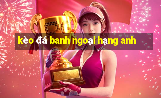 kèo đá banh ngoại hạng anh