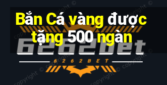 Bắn Cá vàng được tặng 500 ngàn