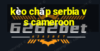 kèo chấp serbia vs cameroon