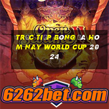 trực tiếp bóng đá hôm nay world cup 2024