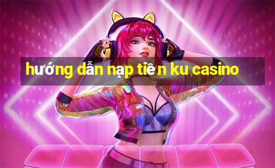 hướng dẫn nạp tiền ku casino