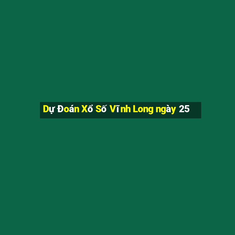 Dự Đoán Xổ Số Vĩnh Long ngày 25