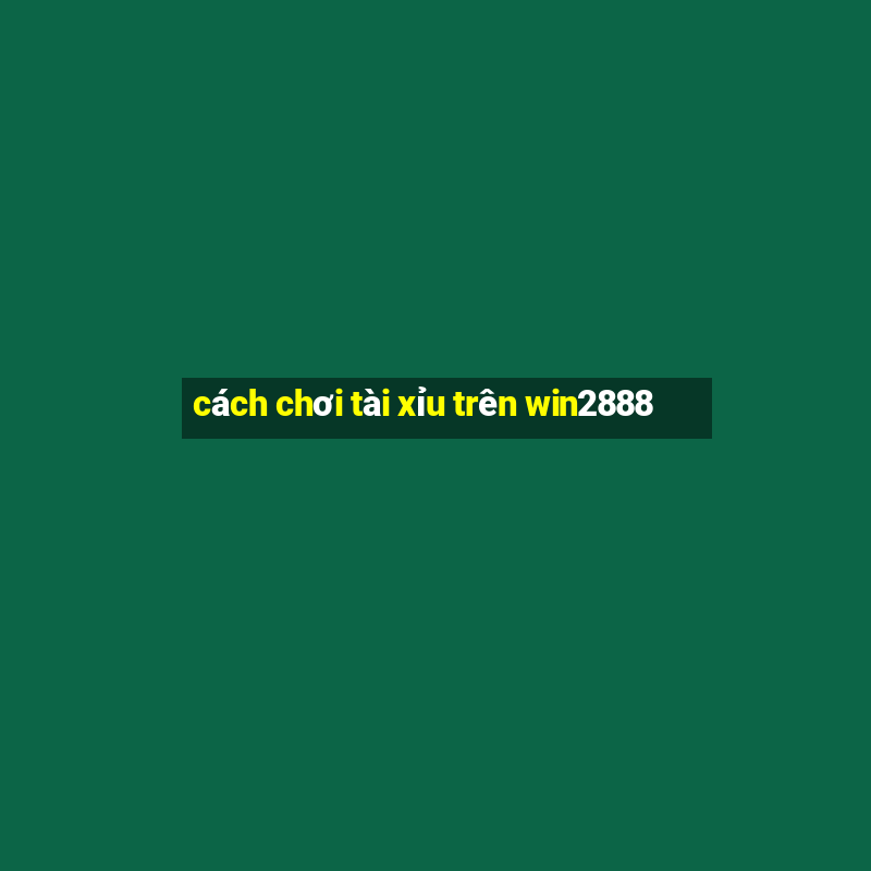 cách chơi tài xỉu trên win2888