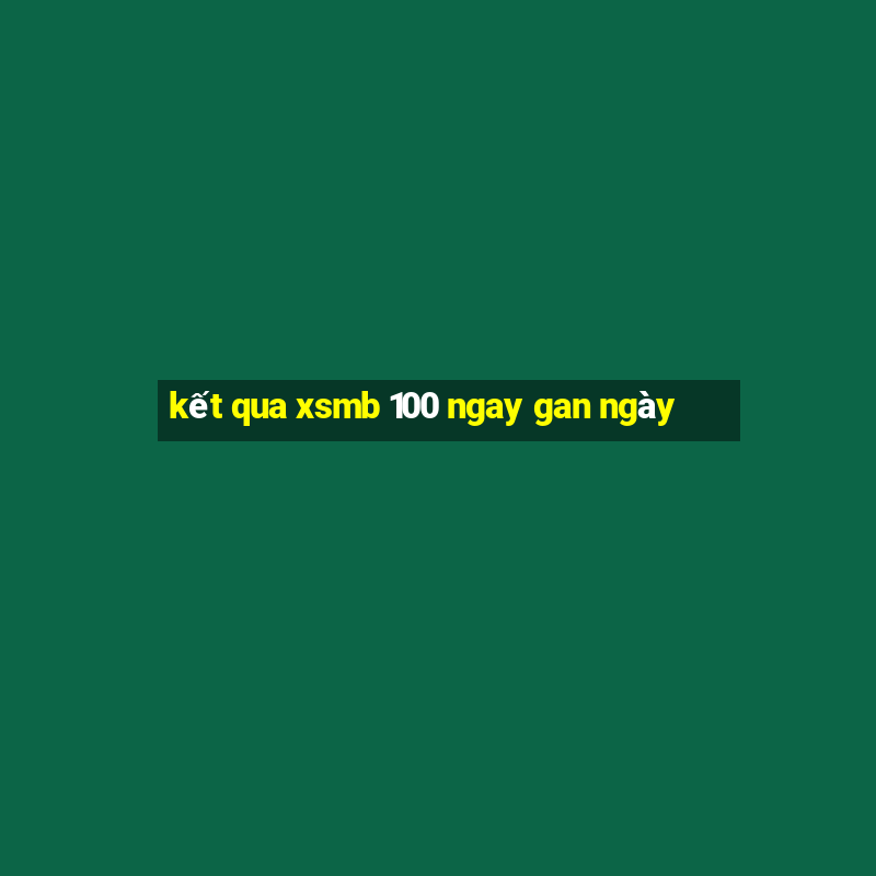 kết qua xsmb 100 ngay gan ngày