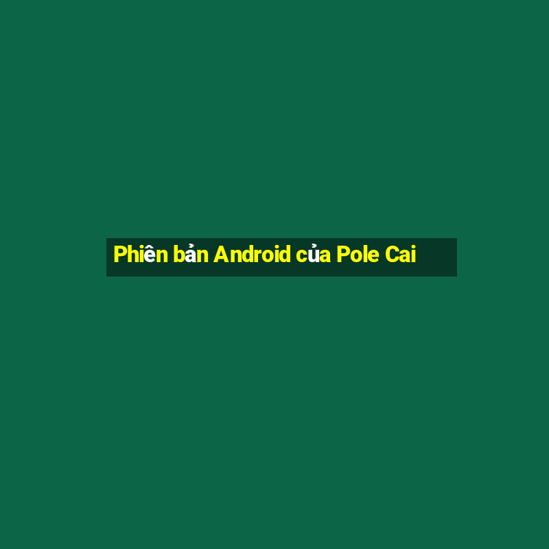 Phiên bản Android của Pole Cai