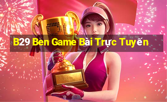 B29 Ben Game Bài Trực Tuyến