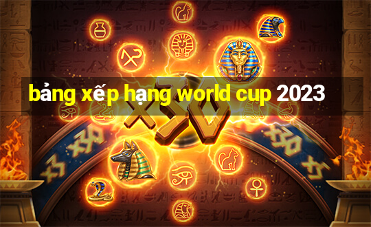 bảng xếp hạng world cup 2023