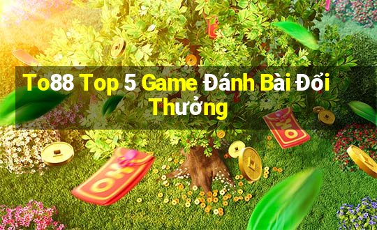 To88 Top 5 Game Đánh Bài Đổi Thưởng