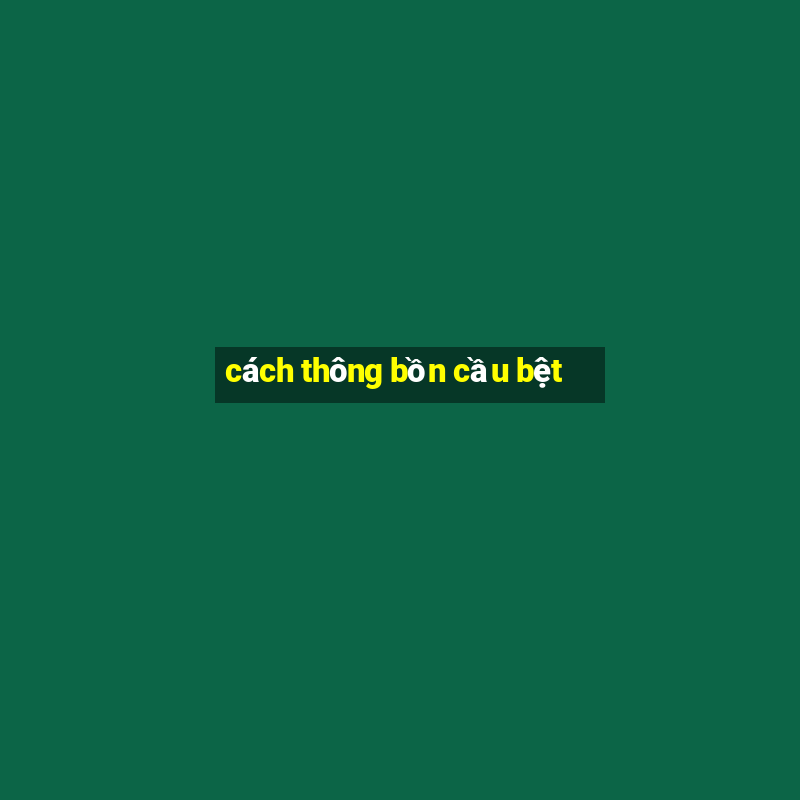 cách thông bồn cầu bệt