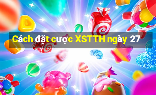 Cách đặt cược XSTTH ngày 27