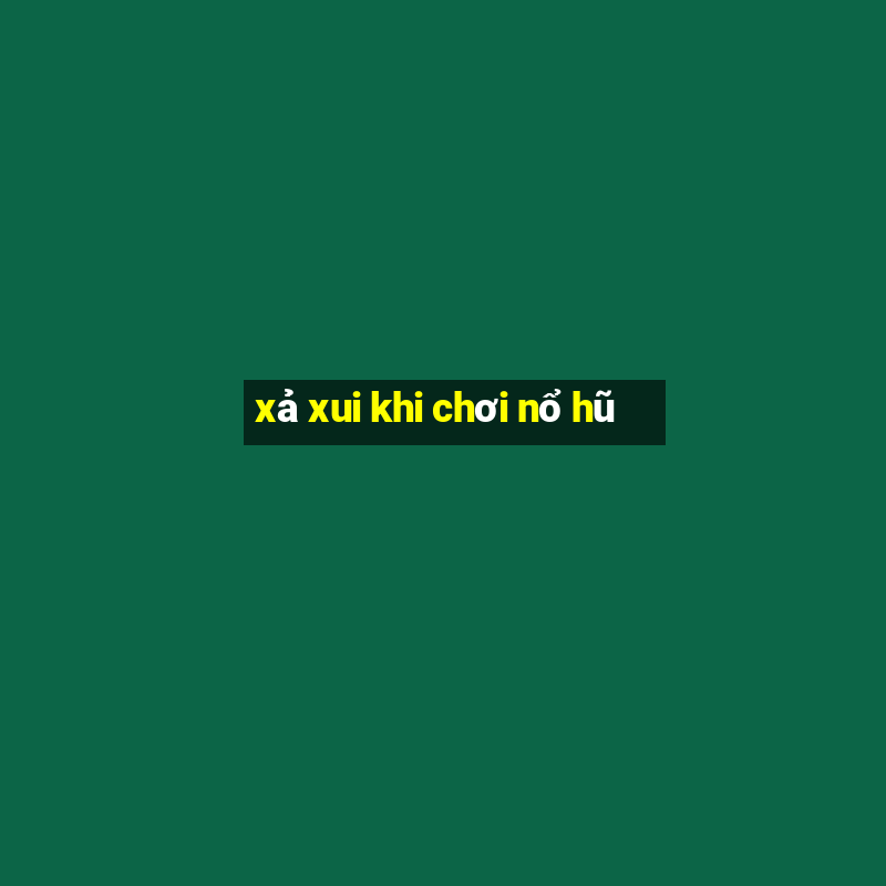 xả xui khi chơi nổ hũ