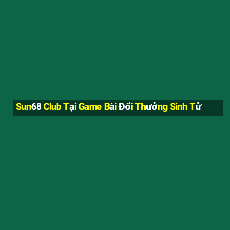 Sun68 Club Tại Game Bài Đổi Thưởng Sinh Tử