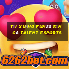 Tải xuống Fun88 Bắn cá Talent Esports