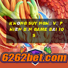 Không suy nghĩ về phiên bản game bài ios