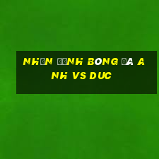 nhận định bóng đá anh vs duc