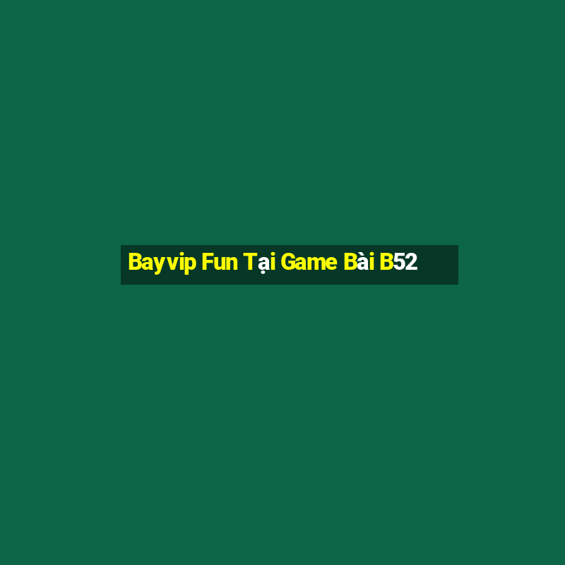 Bayvip Fun Tại Game Bài B52