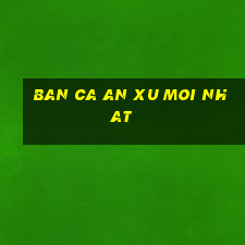 ban ca an xu moi nhat