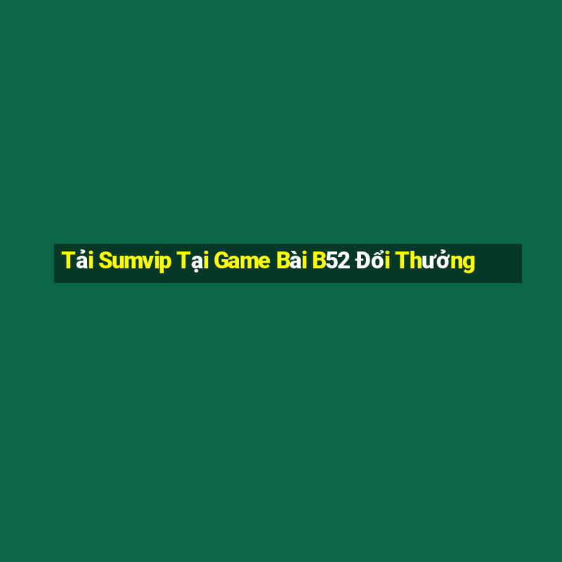 Tải Sumvip Tại Game Bài B52 Đổi Thưởng