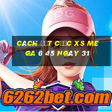 Cách đặt cược XS Mega 6 45 ngày 31