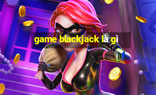 game blackjack là gì