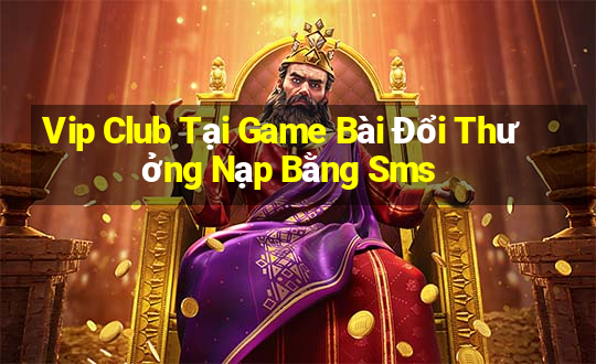 Vip Club Tại Game Bài Đổi Thưởng Nạp Bằng Sms