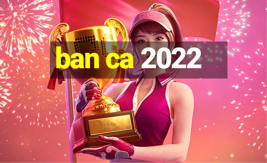 ban ca 2022