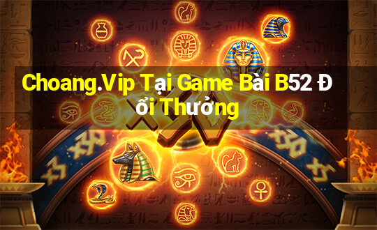 Choang.Vip Tại Game Bài B52 Đổi Thưởng