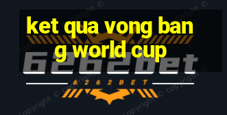 ket qua vong bang world cup