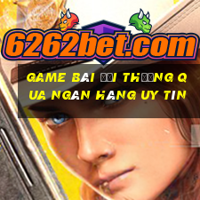 Game bài đổi thưởng qua ngân hàng uy tín