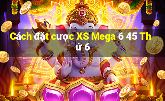 Cách đặt cược XS Mega 6 45 Thứ 6