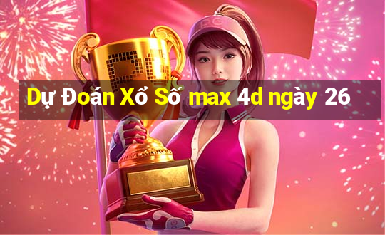 Dự Đoán Xổ Số max 4d ngày 26