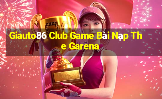 Giauto86 Club Game Bài Nạp The Garena