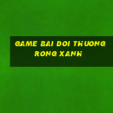 game bai doi thuong rong xanh