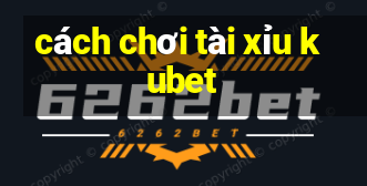 cách chơi tài xỉu kubet