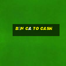 Bắn cá to Cash