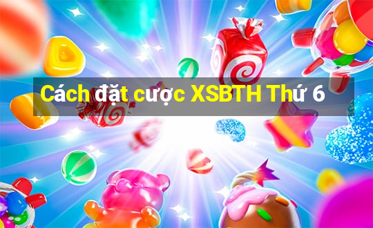 Cách đặt cược XSBTH Thứ 6