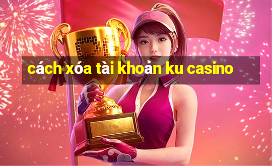 cách xóa tài khoản ku casino