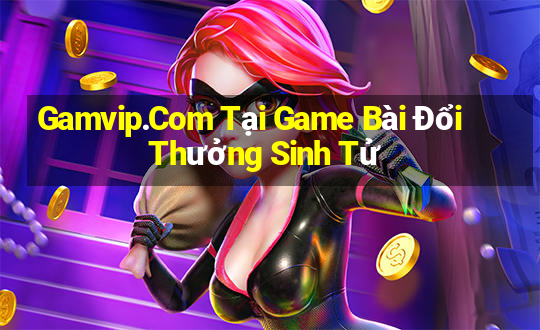 Gamvip.Com Tại Game Bài Đổi Thưởng Sinh Tử