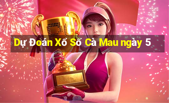 Dự Đoán Xổ Số Cà Mau ngày 5