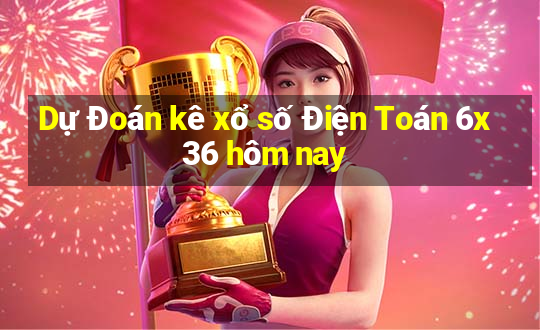 Dự Đoán kê xổ số Điện Toán 6x36 hôm nay