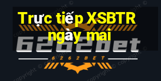 Trực tiếp XSBTR ngày mai